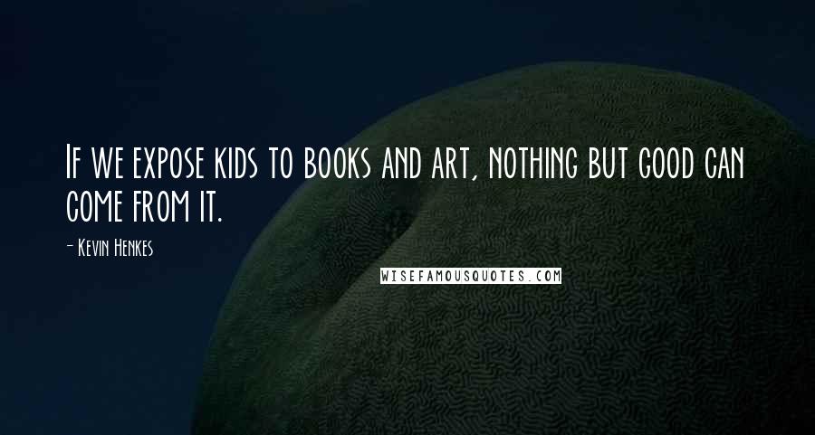 Kevin Henkes Quotes: If we expose kids to books and art, nothing but good can come from it.