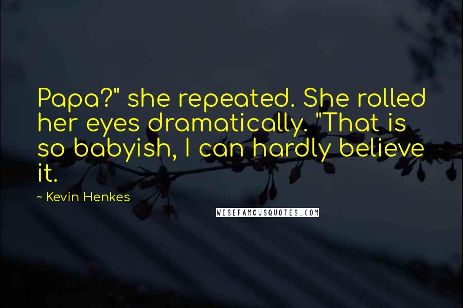 Kevin Henkes Quotes: Papa?" she repeated. She rolled her eyes dramatically. "That is so babyish, I can hardly believe it.