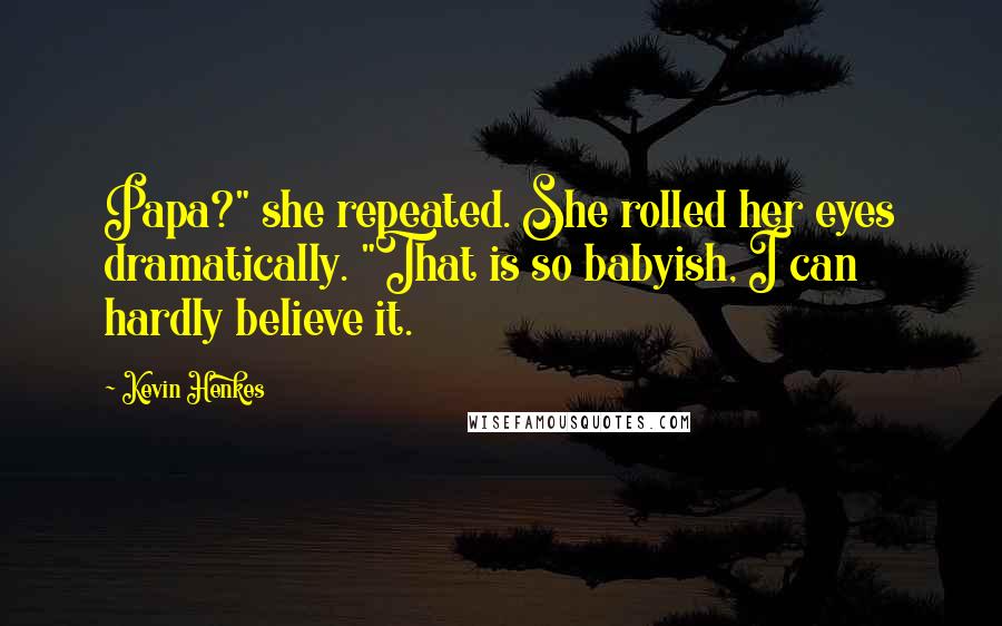 Kevin Henkes Quotes: Papa?" she repeated. She rolled her eyes dramatically. "That is so babyish, I can hardly believe it.