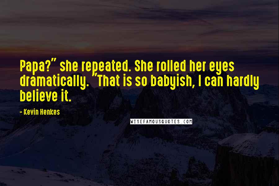 Kevin Henkes Quotes: Papa?" she repeated. She rolled her eyes dramatically. "That is so babyish, I can hardly believe it.