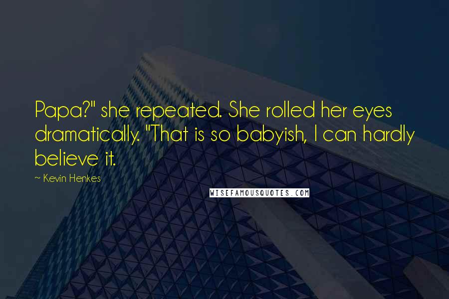 Kevin Henkes Quotes: Papa?" she repeated. She rolled her eyes dramatically. "That is so babyish, I can hardly believe it.