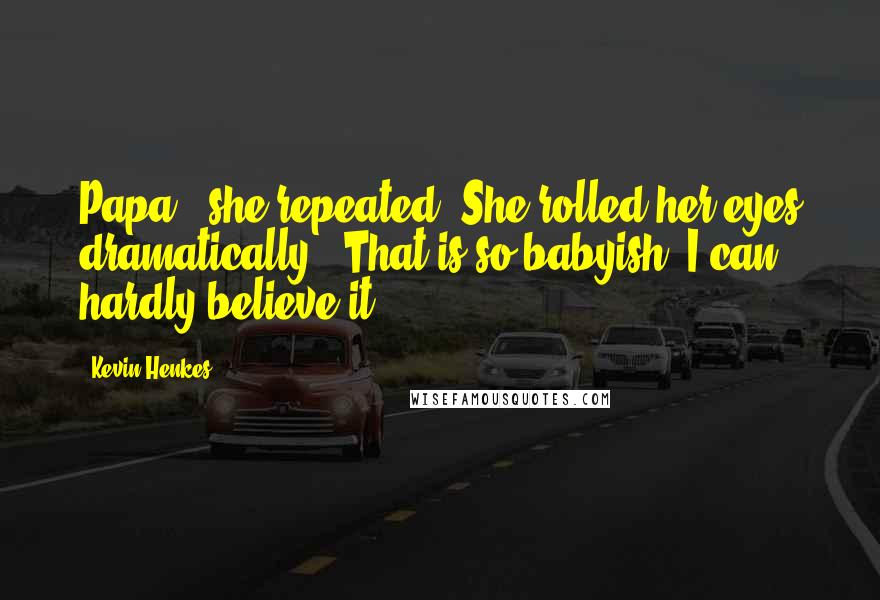 Kevin Henkes Quotes: Papa?" she repeated. She rolled her eyes dramatically. "That is so babyish, I can hardly believe it.