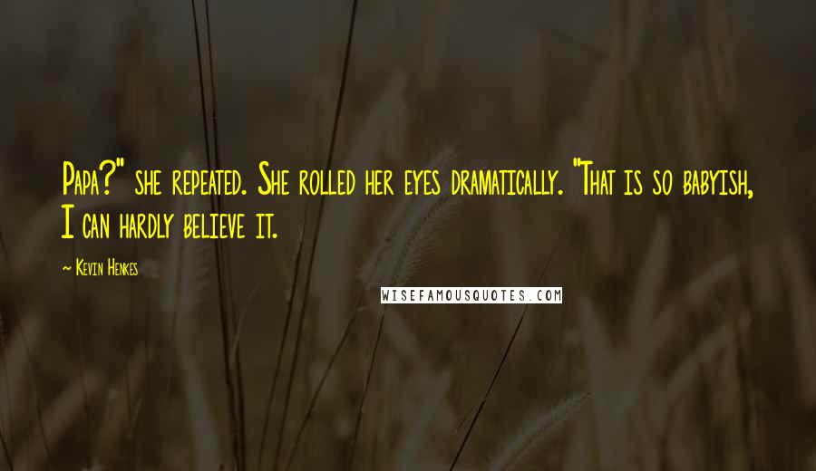 Kevin Henkes Quotes: Papa?" she repeated. She rolled her eyes dramatically. "That is so babyish, I can hardly believe it.