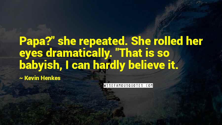 Kevin Henkes Quotes: Papa?" she repeated. She rolled her eyes dramatically. "That is so babyish, I can hardly believe it.