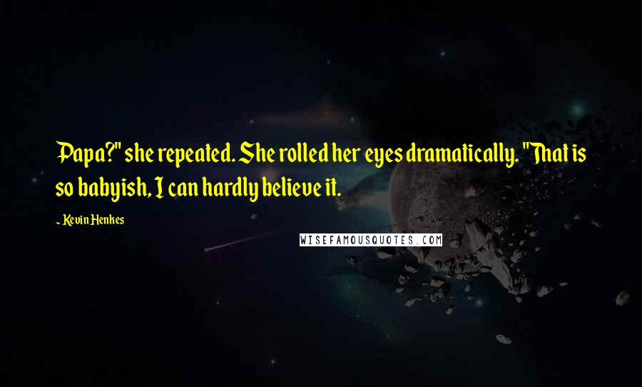 Kevin Henkes Quotes: Papa?" she repeated. She rolled her eyes dramatically. "That is so babyish, I can hardly believe it.