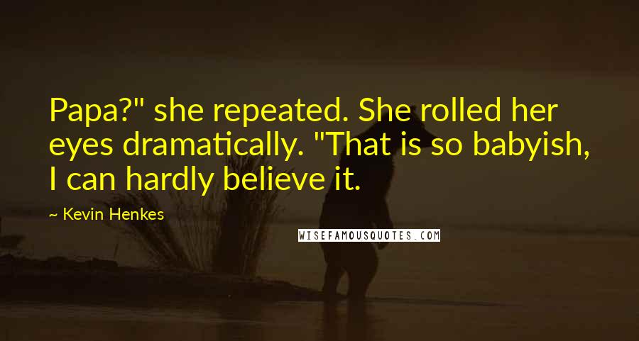 Kevin Henkes Quotes: Papa?" she repeated. She rolled her eyes dramatically. "That is so babyish, I can hardly believe it.