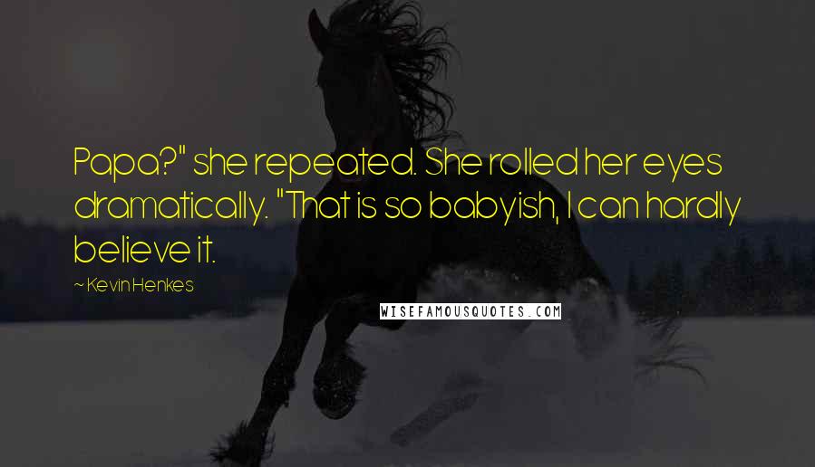 Kevin Henkes Quotes: Papa?" she repeated. She rolled her eyes dramatically. "That is so babyish, I can hardly believe it.