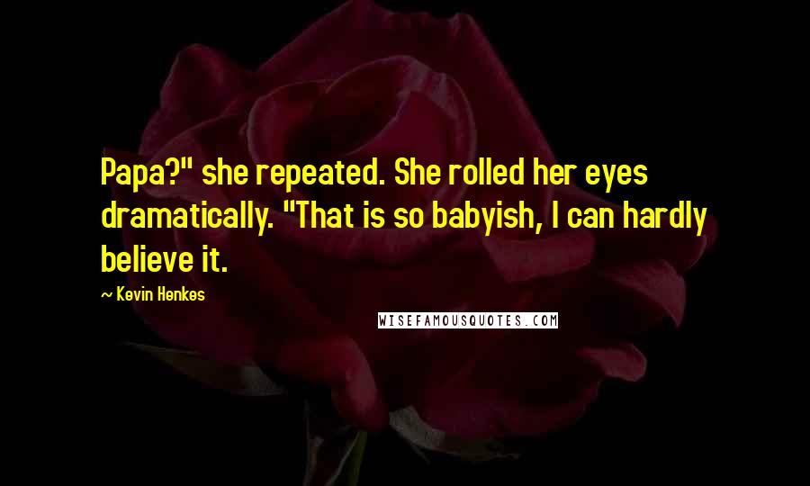 Kevin Henkes Quotes: Papa?" she repeated. She rolled her eyes dramatically. "That is so babyish, I can hardly believe it.