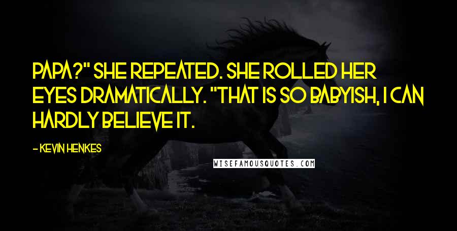 Kevin Henkes Quotes: Papa?" she repeated. She rolled her eyes dramatically. "That is so babyish, I can hardly believe it.