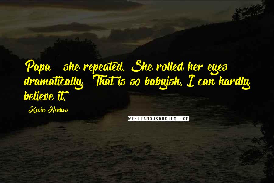 Kevin Henkes Quotes: Papa?" she repeated. She rolled her eyes dramatically. "That is so babyish, I can hardly believe it.