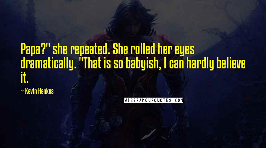 Kevin Henkes Quotes: Papa?" she repeated. She rolled her eyes dramatically. "That is so babyish, I can hardly believe it.