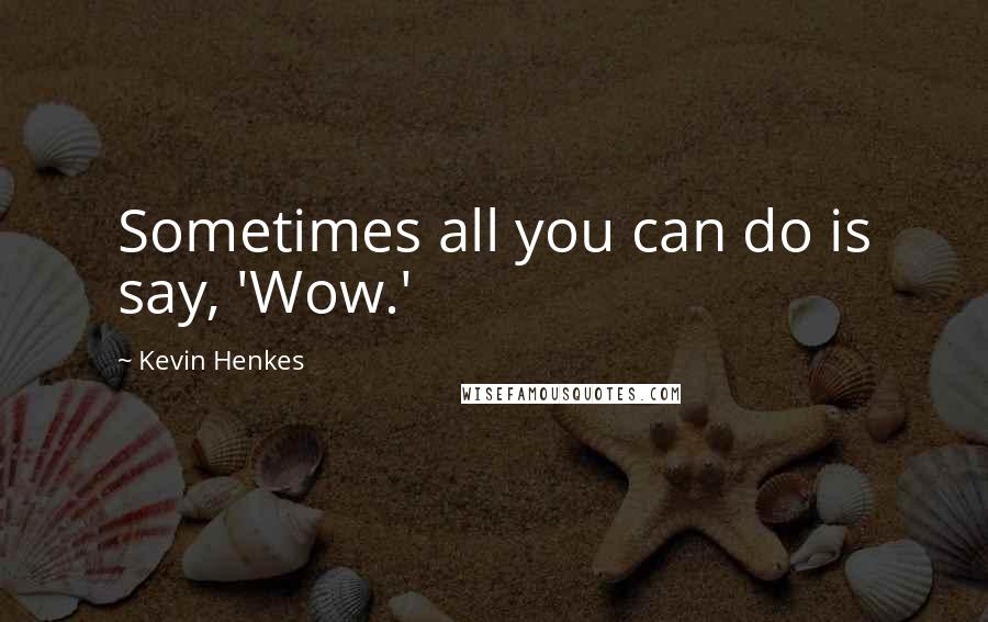 Kevin Henkes Quotes: Sometimes all you can do is say, 'Wow.'