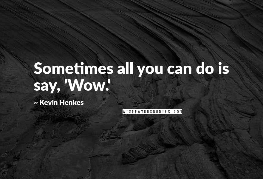 Kevin Henkes Quotes: Sometimes all you can do is say, 'Wow.'