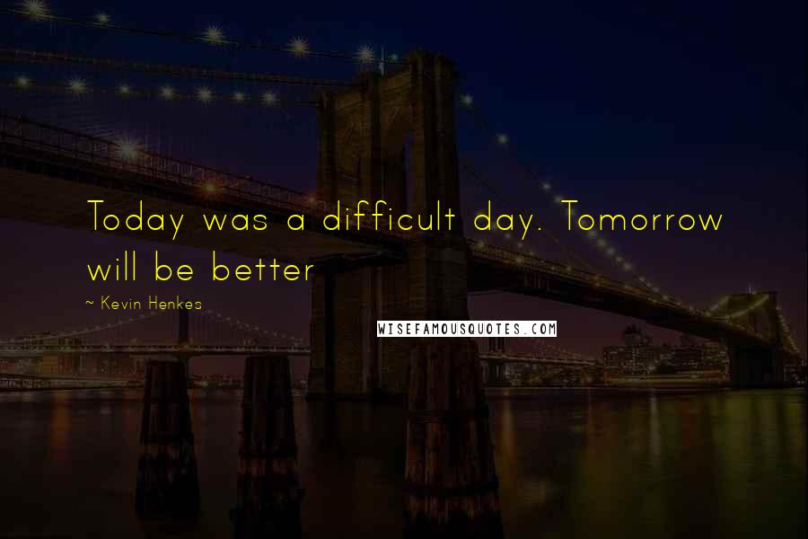 Kevin Henkes Quotes: Today was a difficult day. Tomorrow will be better