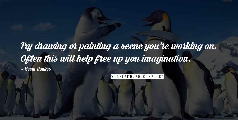 Kevin Henkes Quotes: Try drawing or painting a scene you're working on. Often this will help free up you imagination.