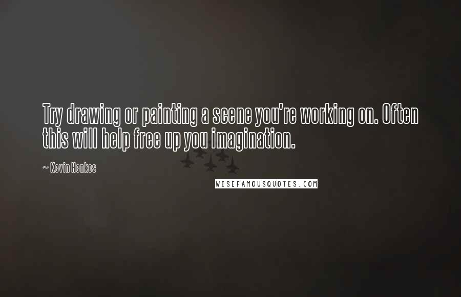 Kevin Henkes Quotes: Try drawing or painting a scene you're working on. Often this will help free up you imagination.