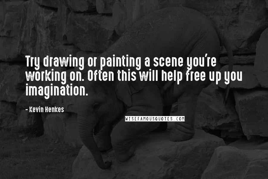 Kevin Henkes Quotes: Try drawing or painting a scene you're working on. Often this will help free up you imagination.