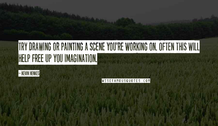 Kevin Henkes Quotes: Try drawing or painting a scene you're working on. Often this will help free up you imagination.