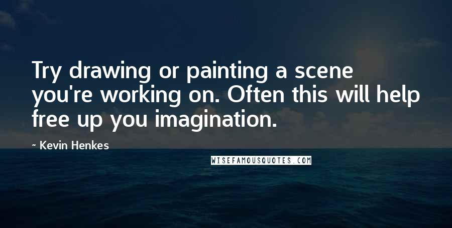 Kevin Henkes Quotes: Try drawing or painting a scene you're working on. Often this will help free up you imagination.