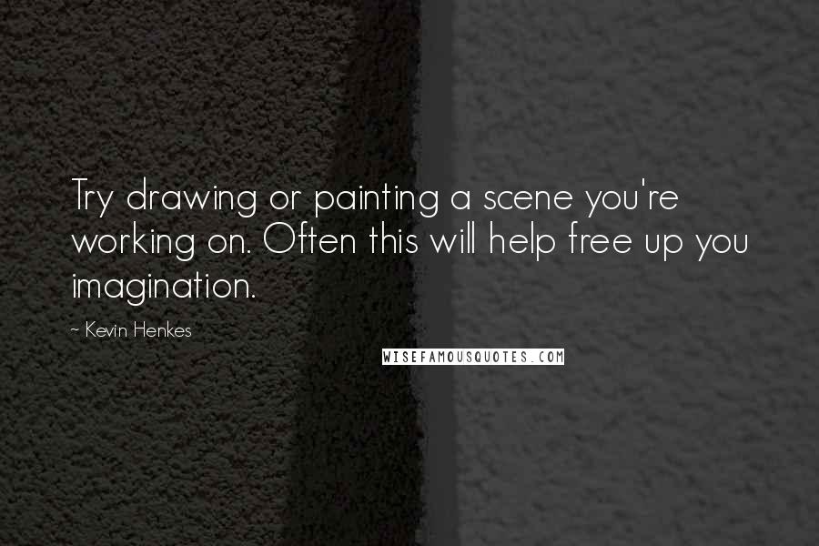 Kevin Henkes Quotes: Try drawing or painting a scene you're working on. Often this will help free up you imagination.