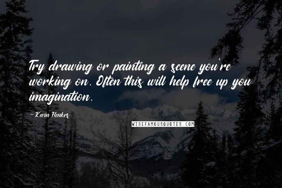 Kevin Henkes Quotes: Try drawing or painting a scene you're working on. Often this will help free up you imagination.