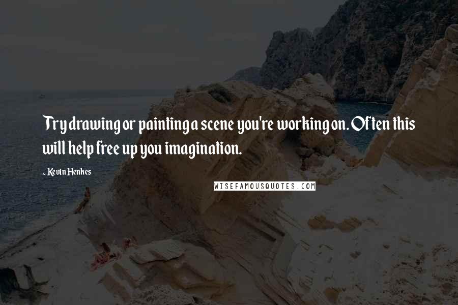 Kevin Henkes Quotes: Try drawing or painting a scene you're working on. Often this will help free up you imagination.