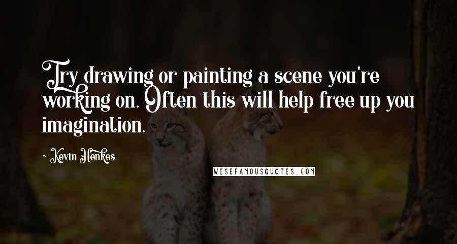 Kevin Henkes Quotes: Try drawing or painting a scene you're working on. Often this will help free up you imagination.