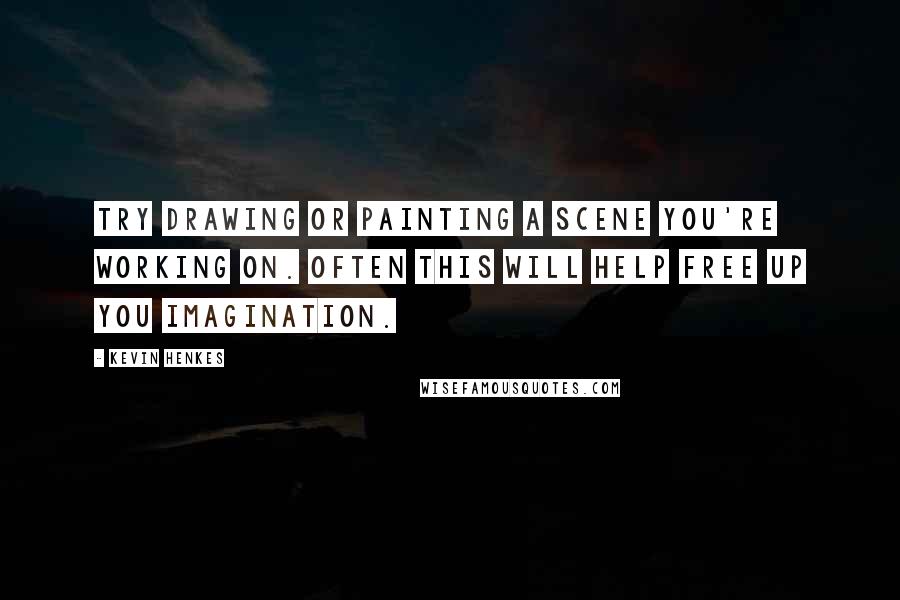 Kevin Henkes Quotes: Try drawing or painting a scene you're working on. Often this will help free up you imagination.