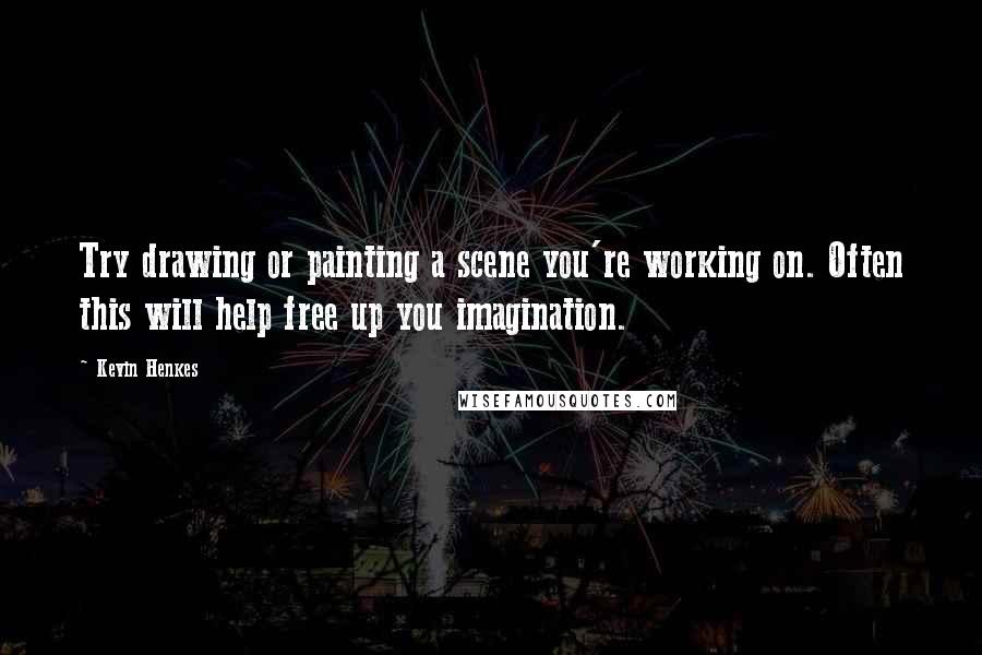 Kevin Henkes Quotes: Try drawing or painting a scene you're working on. Often this will help free up you imagination.