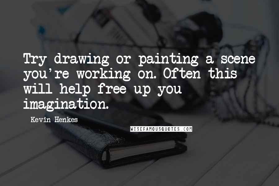 Kevin Henkes Quotes: Try drawing or painting a scene you're working on. Often this will help free up you imagination.