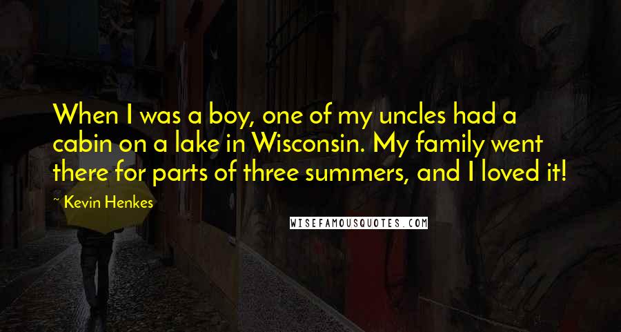 Kevin Henkes Quotes: When I was a boy, one of my uncles had a cabin on a lake in Wisconsin. My family went there for parts of three summers, and I loved it!