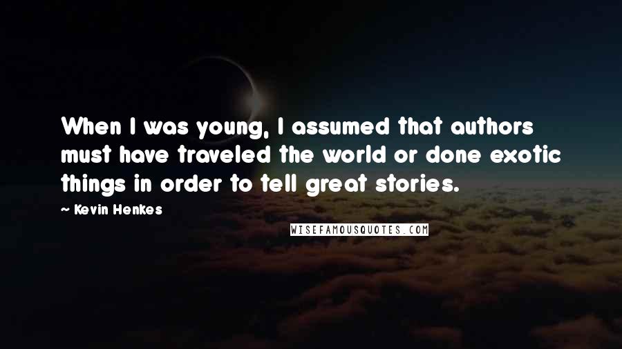 Kevin Henkes Quotes: When I was young, I assumed that authors must have traveled the world or done exotic things in order to tell great stories.