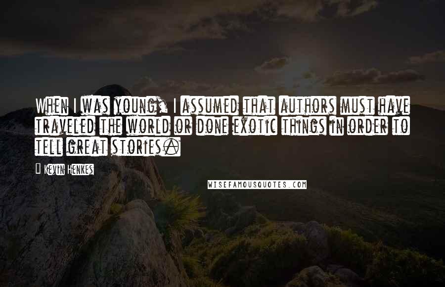 Kevin Henkes Quotes: When I was young, I assumed that authors must have traveled the world or done exotic things in order to tell great stories.