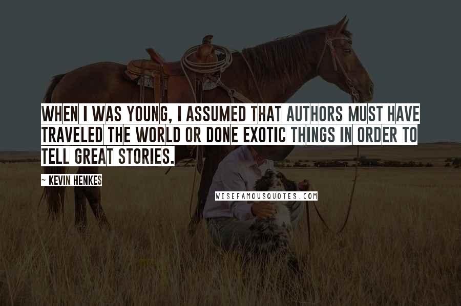 Kevin Henkes Quotes: When I was young, I assumed that authors must have traveled the world or done exotic things in order to tell great stories.