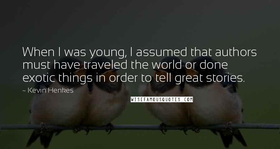 Kevin Henkes Quotes: When I was young, I assumed that authors must have traveled the world or done exotic things in order to tell great stories.