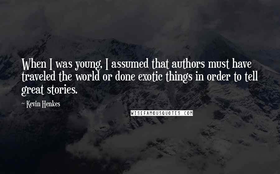 Kevin Henkes Quotes: When I was young, I assumed that authors must have traveled the world or done exotic things in order to tell great stories.