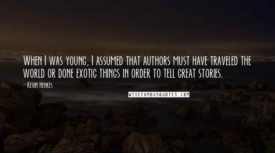 Kevin Henkes Quotes: When I was young, I assumed that authors must have traveled the world or done exotic things in order to tell great stories.