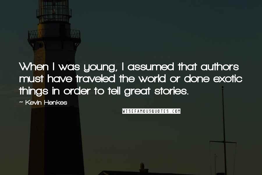 Kevin Henkes Quotes: When I was young, I assumed that authors must have traveled the world or done exotic things in order to tell great stories.