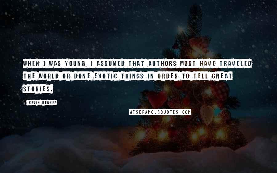 Kevin Henkes Quotes: When I was young, I assumed that authors must have traveled the world or done exotic things in order to tell great stories.