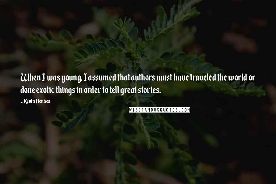 Kevin Henkes Quotes: When I was young, I assumed that authors must have traveled the world or done exotic things in order to tell great stories.