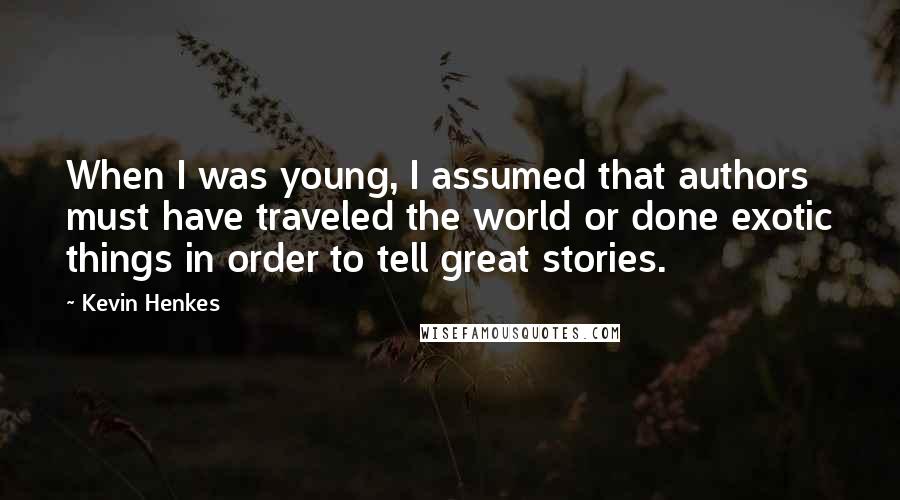 Kevin Henkes Quotes: When I was young, I assumed that authors must have traveled the world or done exotic things in order to tell great stories.