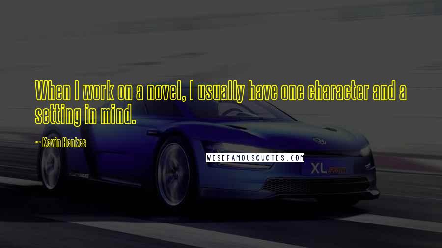 Kevin Henkes Quotes: When I work on a novel, I usually have one character and a setting in mind.