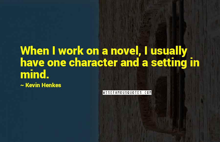 Kevin Henkes Quotes: When I work on a novel, I usually have one character and a setting in mind.
