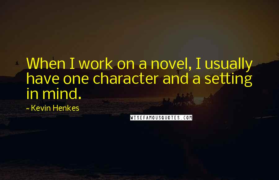 Kevin Henkes Quotes: When I work on a novel, I usually have one character and a setting in mind.