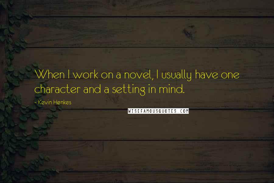 Kevin Henkes Quotes: When I work on a novel, I usually have one character and a setting in mind.