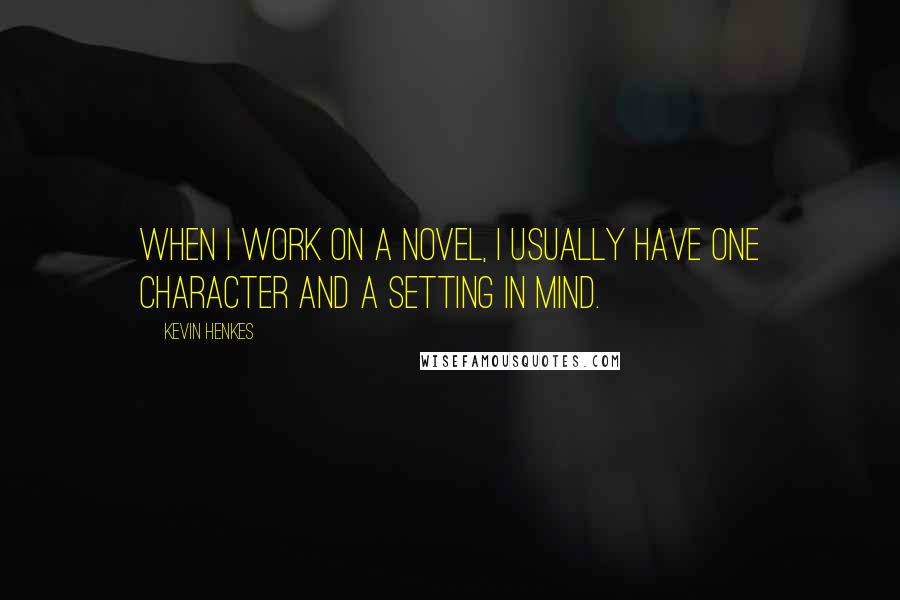 Kevin Henkes Quotes: When I work on a novel, I usually have one character and a setting in mind.