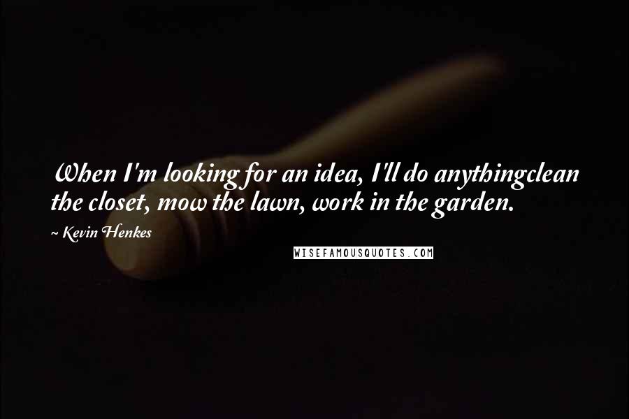 Kevin Henkes Quotes: When I'm looking for an idea, I'll do anythingclean the closet, mow the lawn, work in the garden.