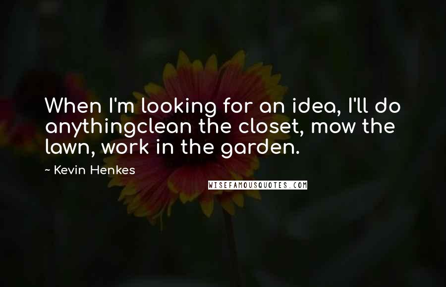 Kevin Henkes Quotes: When I'm looking for an idea, I'll do anythingclean the closet, mow the lawn, work in the garden.