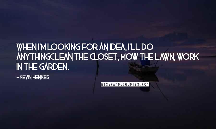 Kevin Henkes Quotes: When I'm looking for an idea, I'll do anythingclean the closet, mow the lawn, work in the garden.