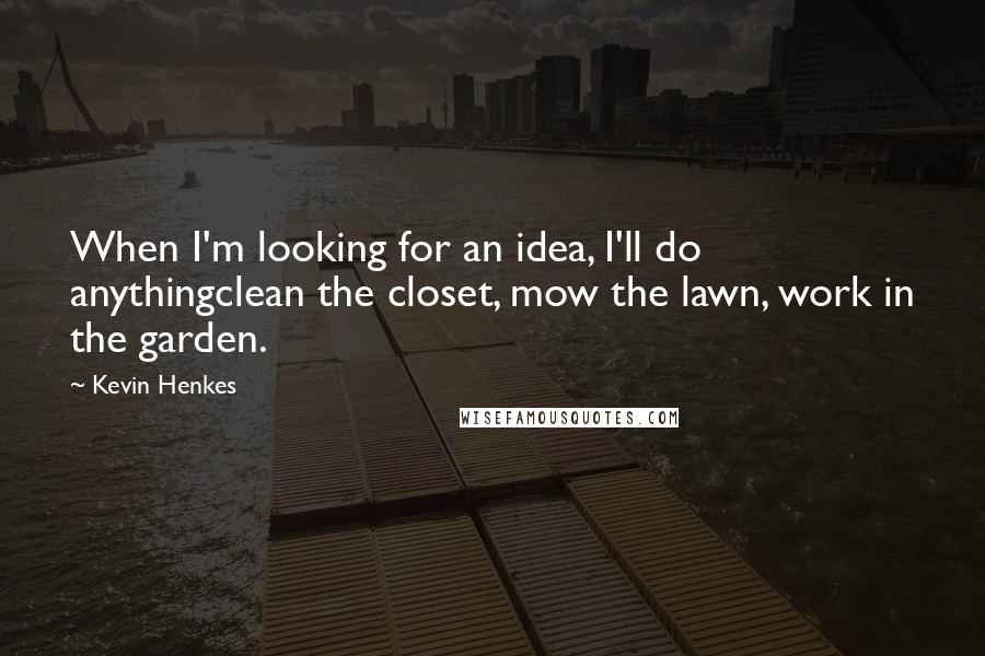 Kevin Henkes Quotes: When I'm looking for an idea, I'll do anythingclean the closet, mow the lawn, work in the garden.